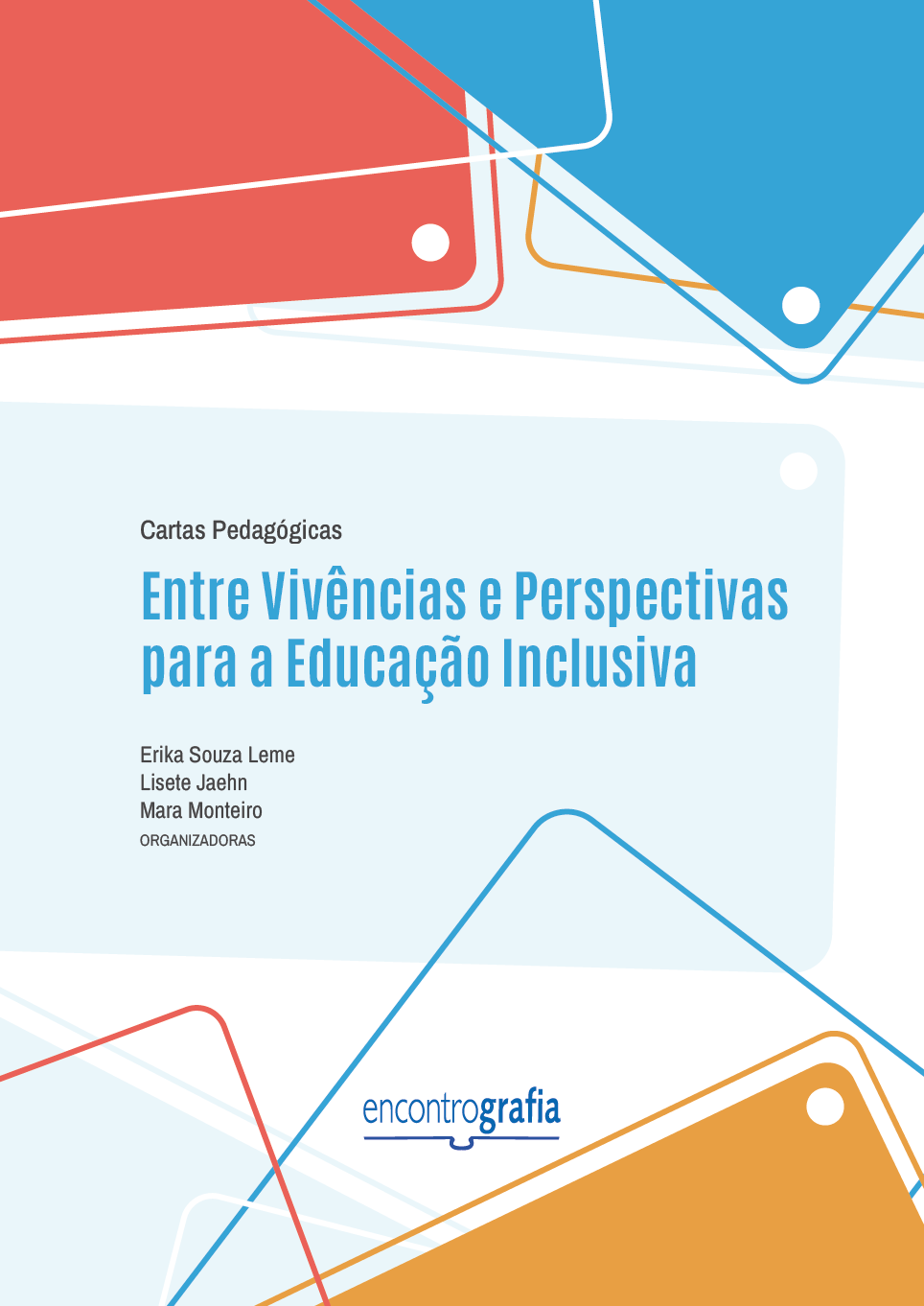 Descrição da imagem: Capa do livro “Cartas Pedagógicas: Entre Vivências e Perspectivas para a Educação Inclusiva”, organizado por Erika Souza Leme, Lisete Jahn e Mara Monteiro, publicado pela editora Encontrografia. A capa possui fundo branco e formas geométricas nas cores azul-claro, laranja e vermelho. As formas geométricas estão distribuídas nas partes superior e inferior. São partes de retângulos coloridos que ultrapassam os limites da capa, acompanhados por linhas finas e pequenos círculos brancos. Na parte superior, o título do livro “Cartas Pedagógicas: Entre Vivências e Perspectivas para a Educação Inclusiva” está posicionado sobre um retângulo azul-claro de bordas arredondadas. O título inicia com “Cartas Pedagógicas” escrito em letras pequenas pretas, e finaliza com o subtítulo “Entre Vivências e Perspectivas para a Educação Inclusiva” em letras grandes azuis. Abaixo, estão os nomes das organizadoras: Erika Souza Leme, Lisete Jahn e Mara Monteiro, escritos em letras pequenas pretas. Centralizado, na parte inferior, está a logo da editora Encontrografia. A logo é escrita em letras minúsculas azuis, e a palavra é dividida em duas partes: "encontro", escrito com traços finos, e "grafia" com traços grossos. Abaixo, há um elemento gráfico que representa um livro aberto, formado por uma linha horizontal com uma pequena curva central. Fim da descrição.